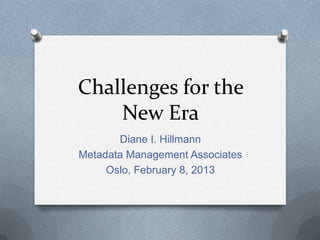 Challenges for the
    New Era
       Diane I. Hillmann
Metadata Management Associates
     Oslo, February 8, 2013
 