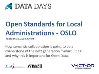 Open Standards for Local
Administrations - OSLO
Februari 19, 2014, Ghent

How semantic collaboration is going to be a
cornerstone of the next generation “Smart Cities”
and why this is important for Open Data.

OSLO | Open Standards for Local Administrations

 