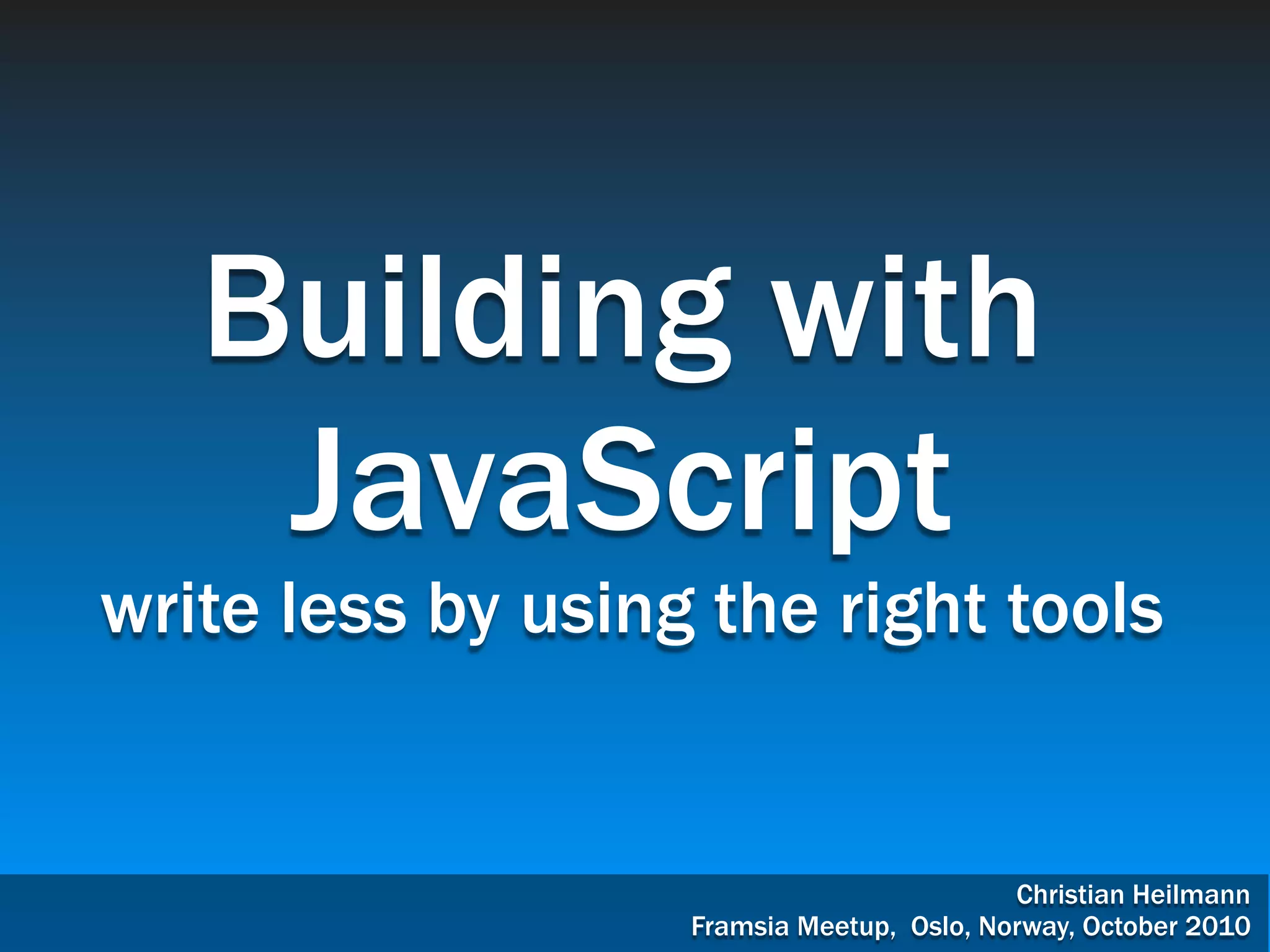 Building with JavaScript write less by using the right tools Christian Heilmann Framsia Meetup, Oslo, Norway, October 2010 