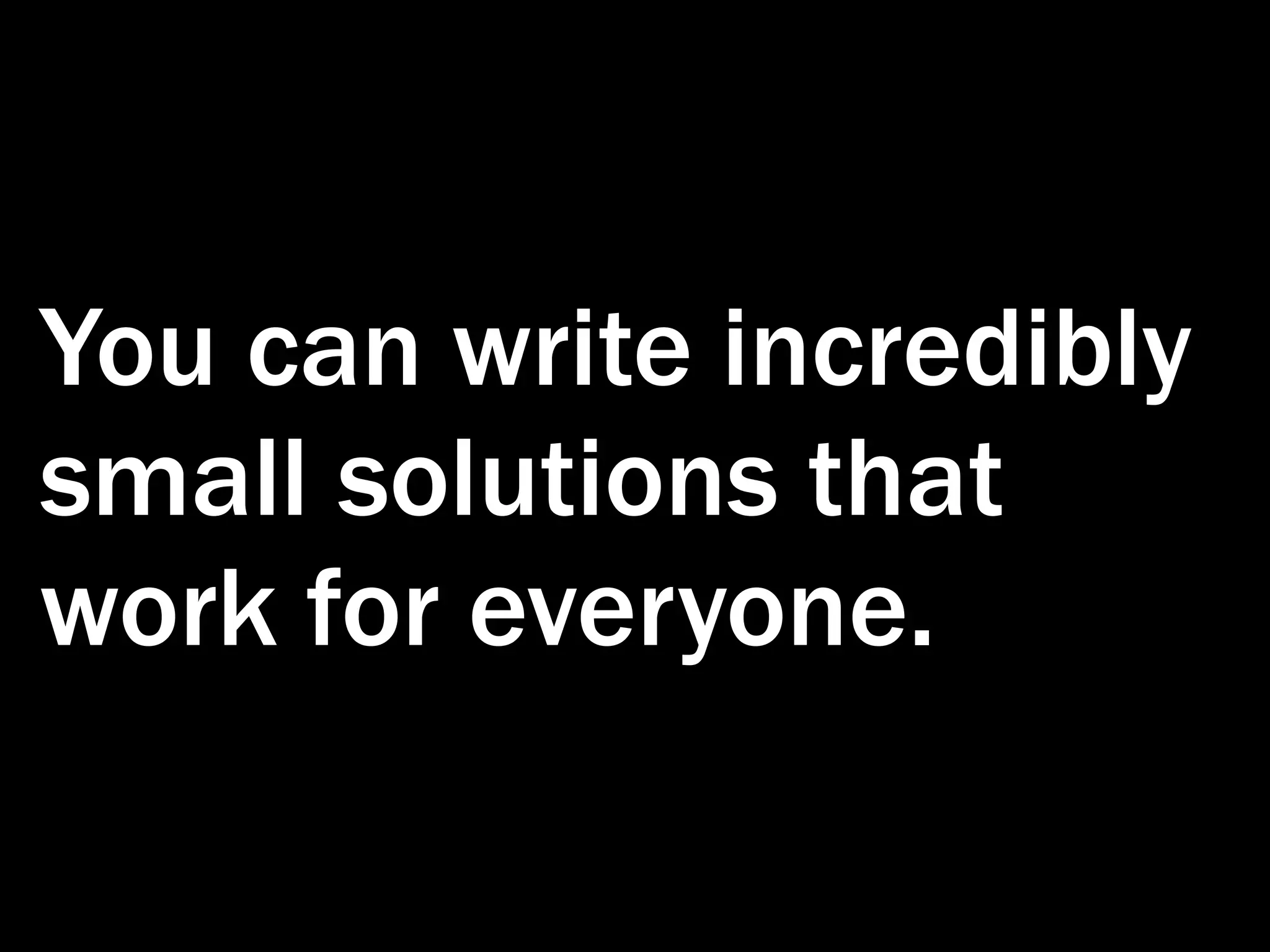 You can write incredibly small solutions that work for everyone. 