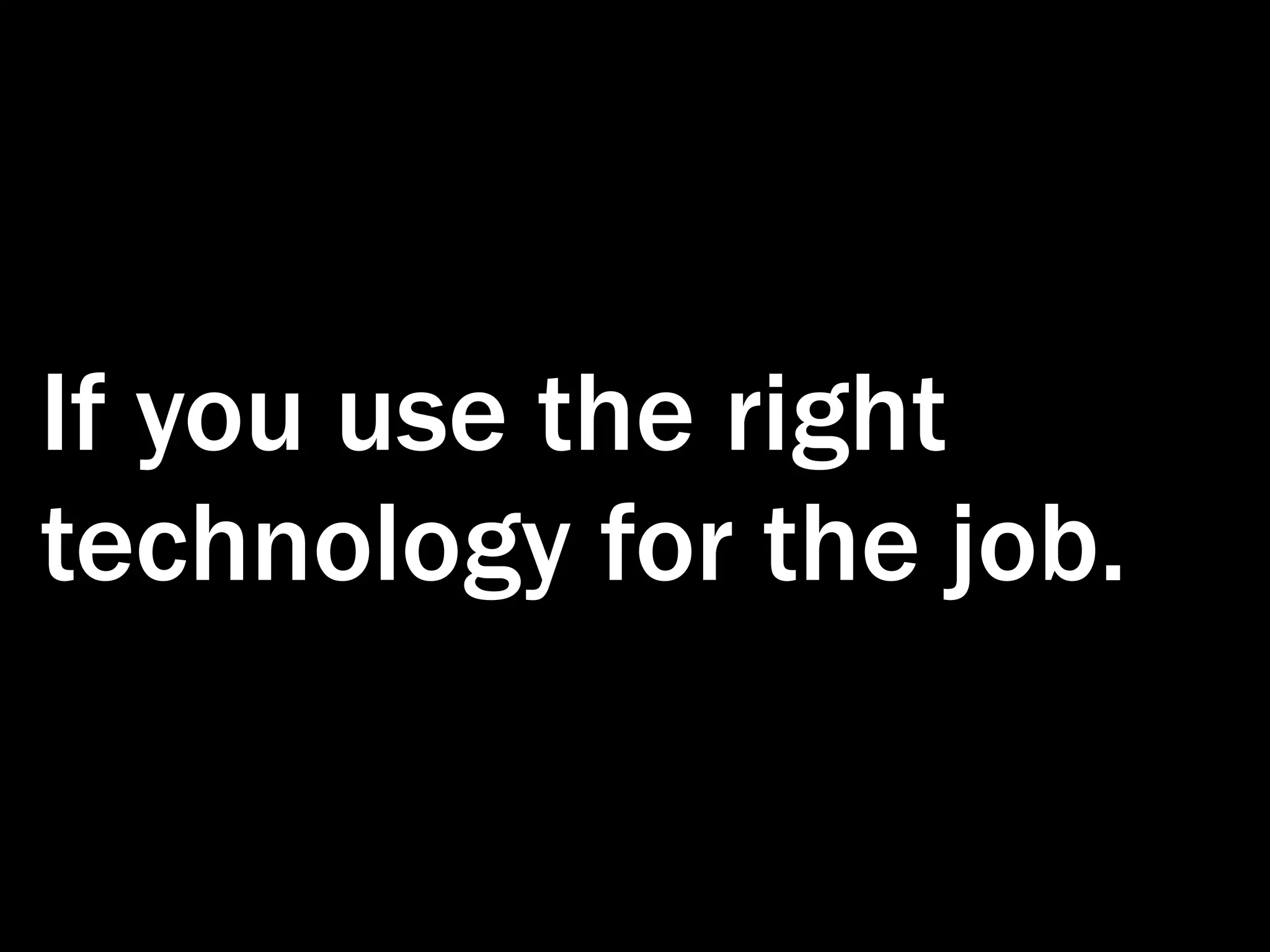 If you use the right technology for the job. 