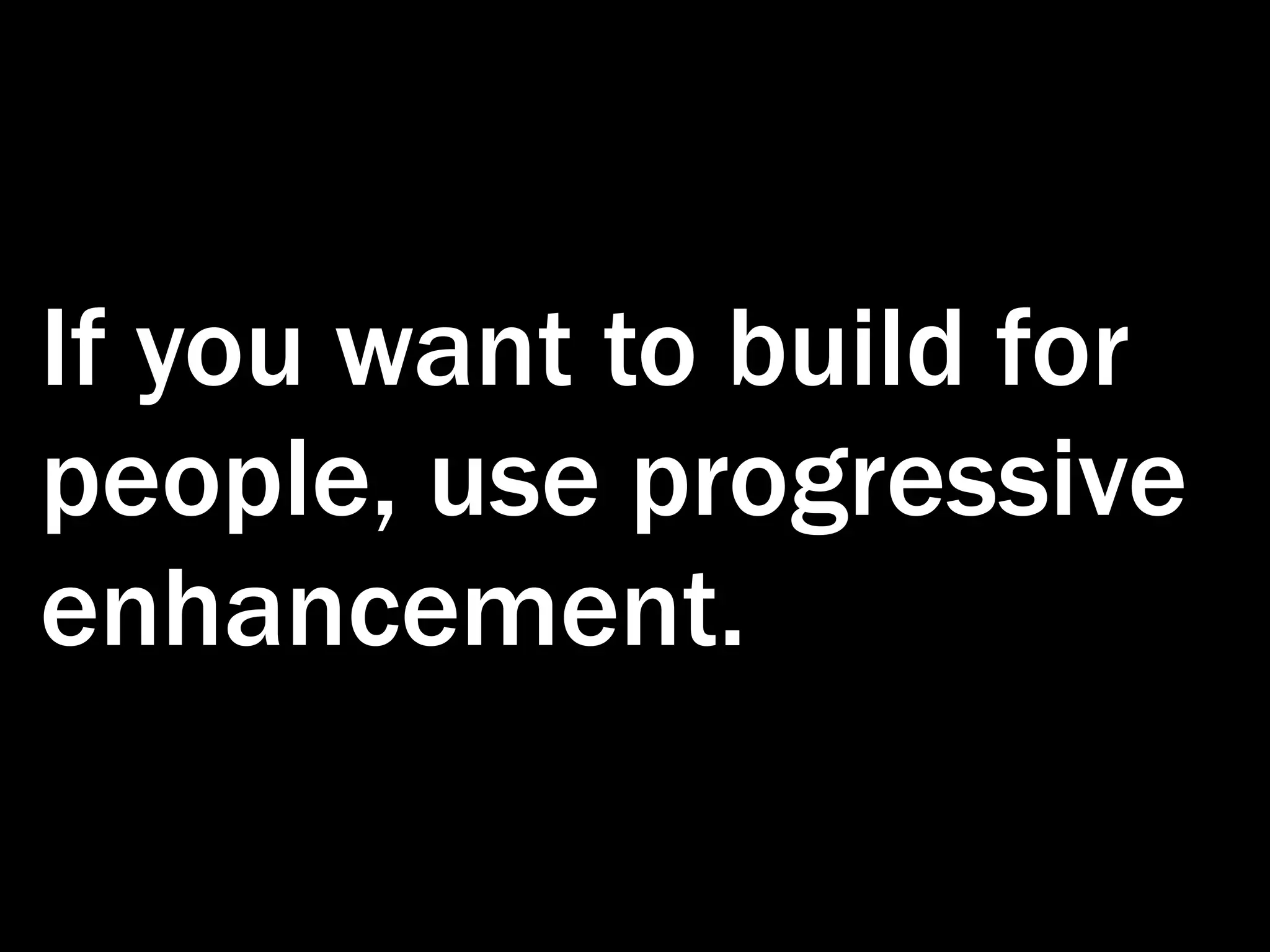 If you want to build for people, use progressive enhancement. 