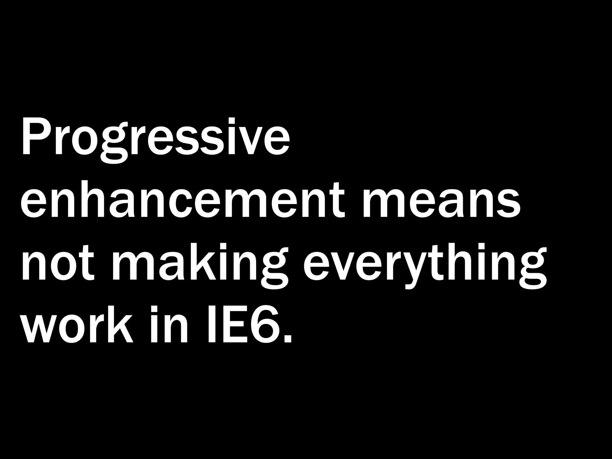 Progressive enhancement means not making everything work in IE6. 