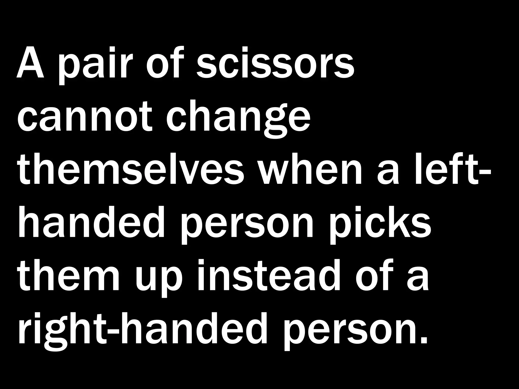A pair of scissors cannot change themselves when a left- handed person picks them up instead of a right-handed person. 