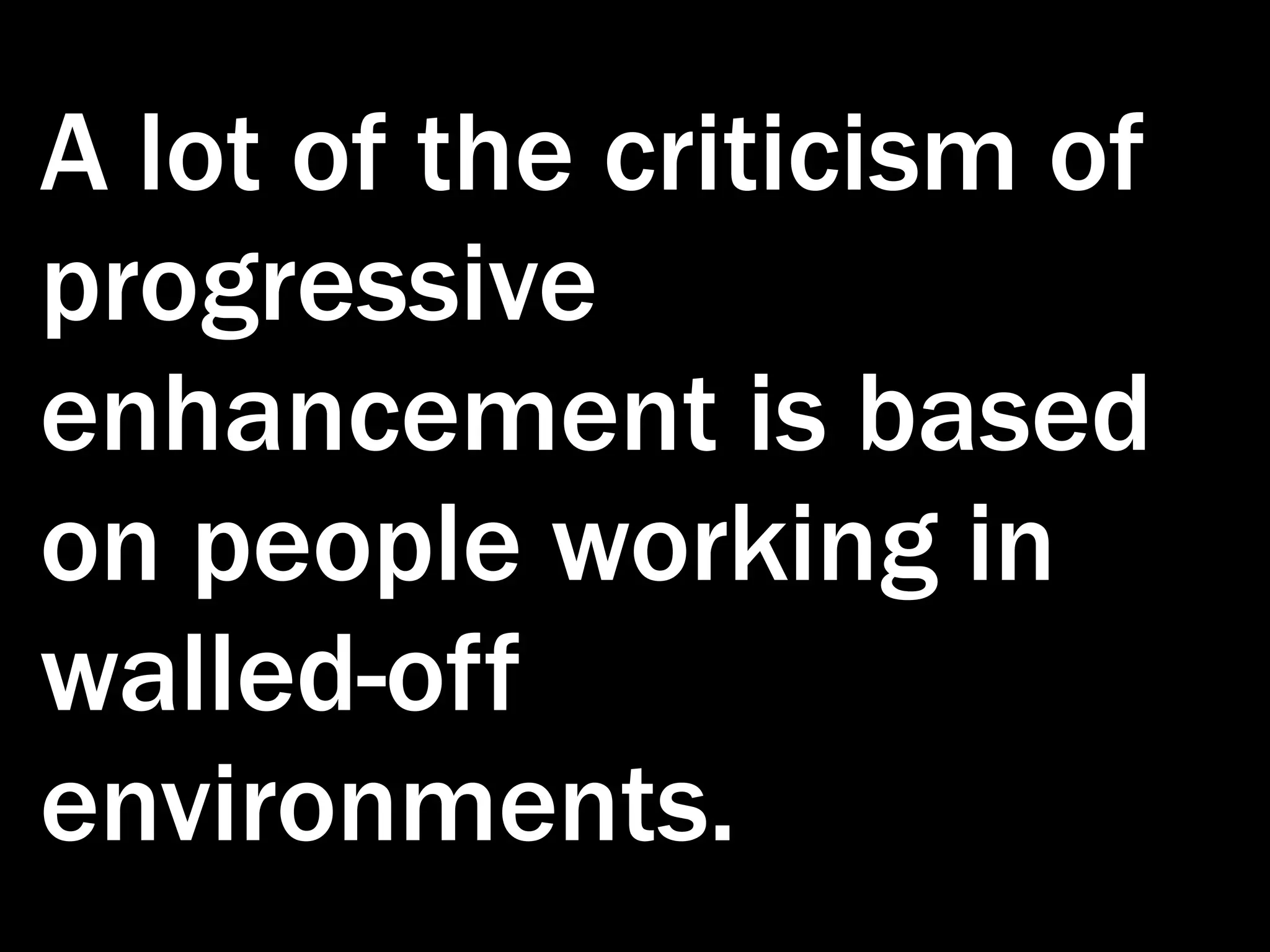 A lot of the criticism of progressive enhancement is based on people working in walled-off environments. 