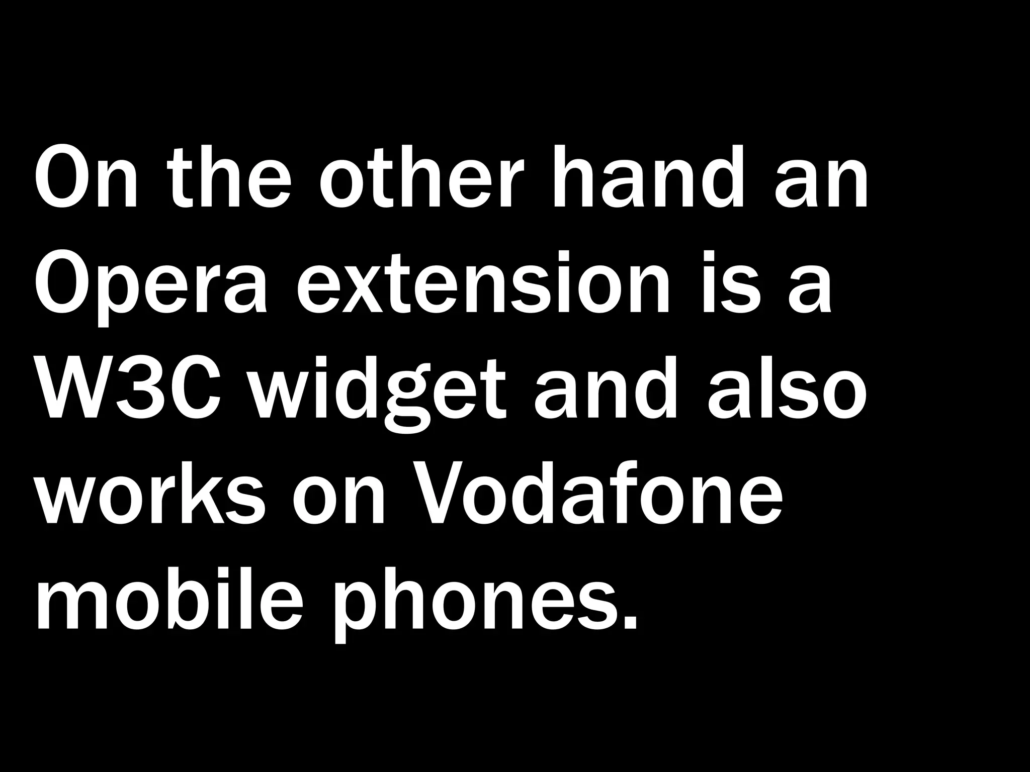 On the other hand an Opera extension is a W3C widget and also works on Vodafone mobile phones. 