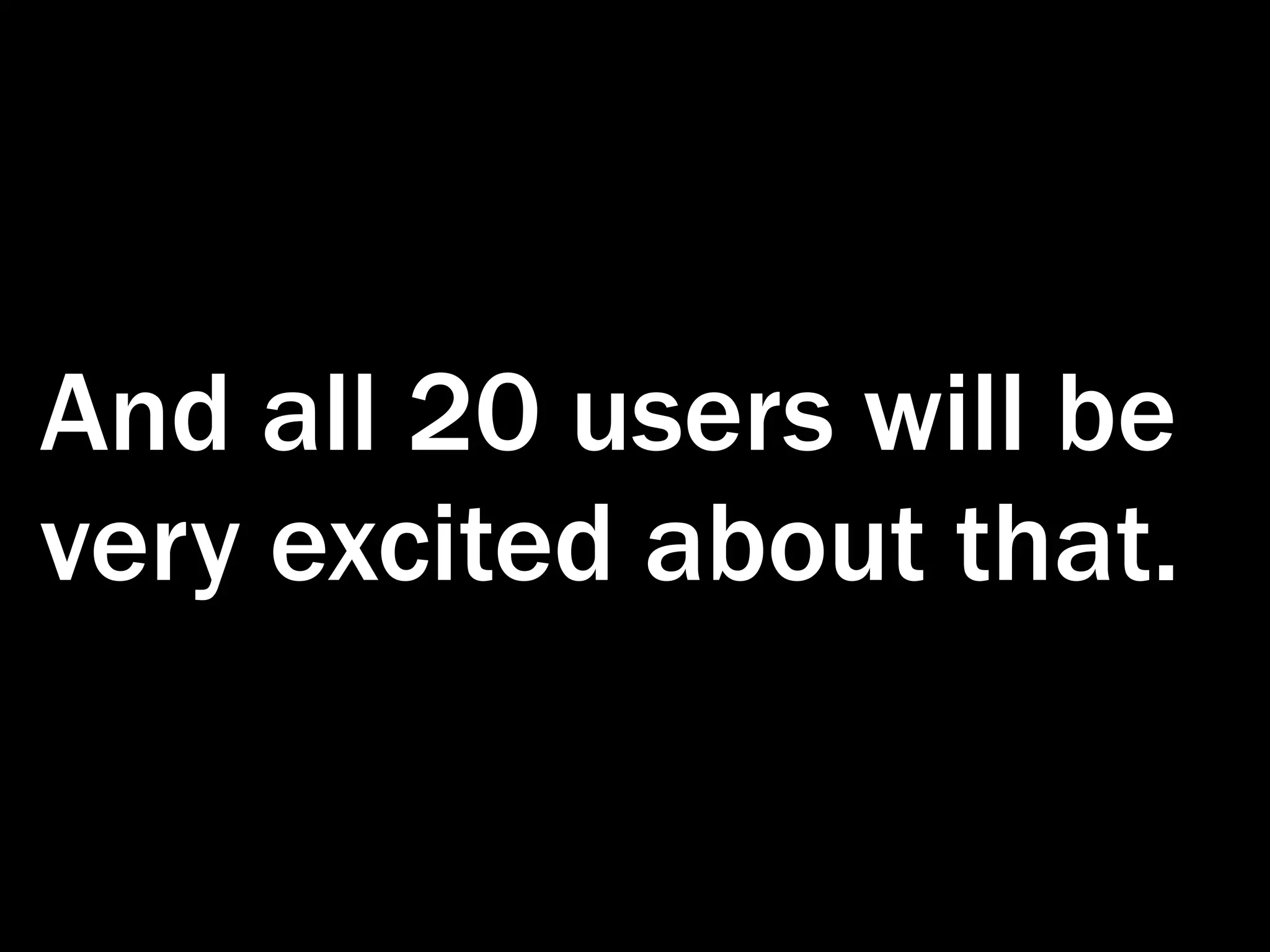 And all 20 users will be very excited about that. 