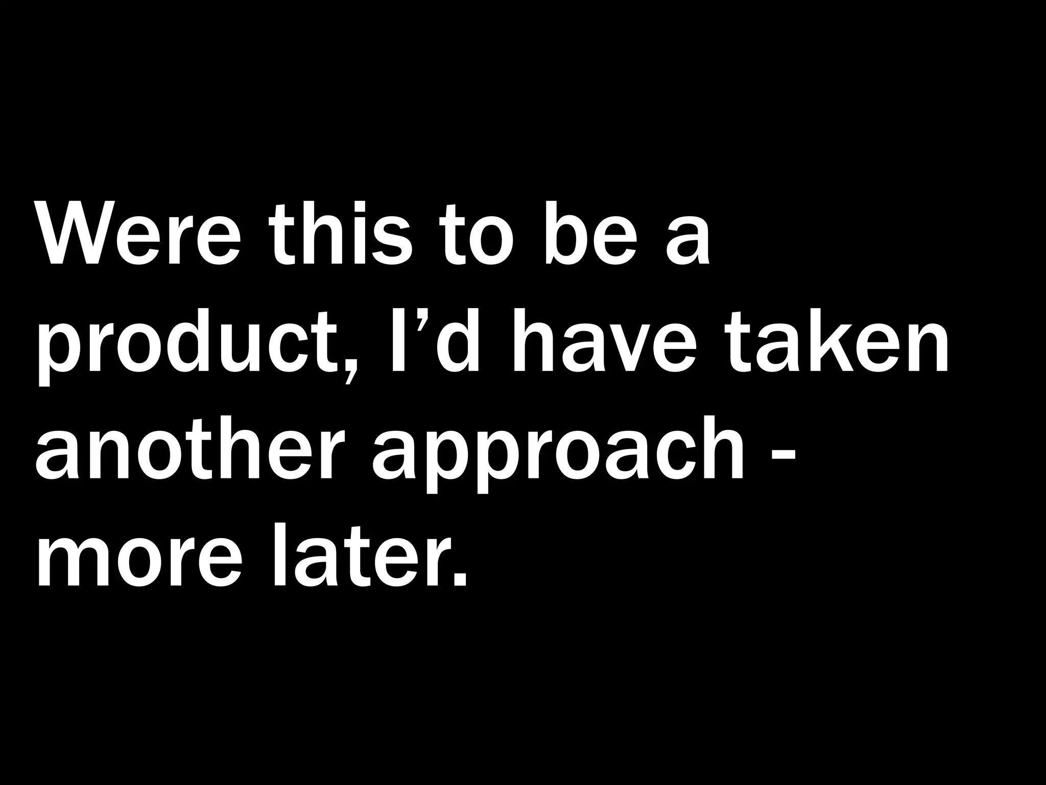 Were this to be a product, I’d have taken another approach - more later. 