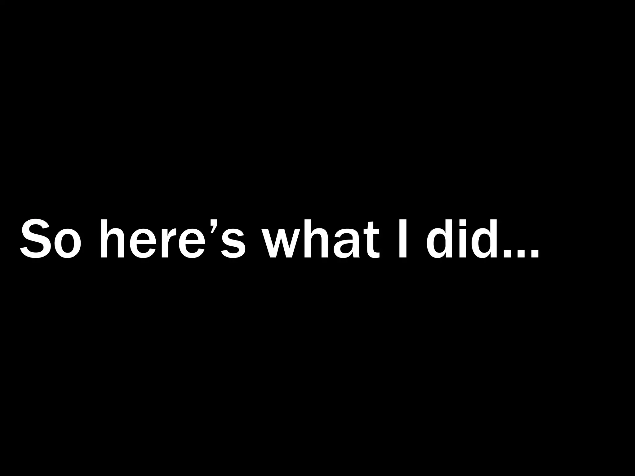 So here’s what I did... 