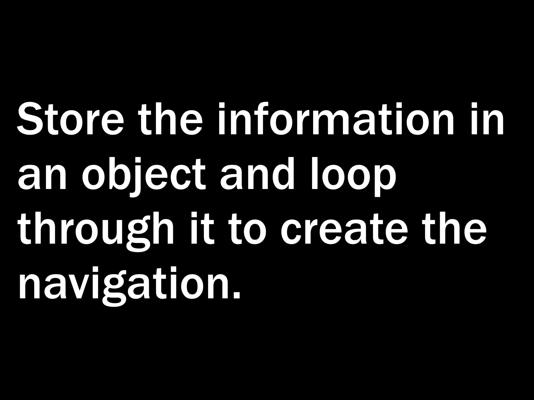 Store the information in an object and loop through it to create the navigation. 