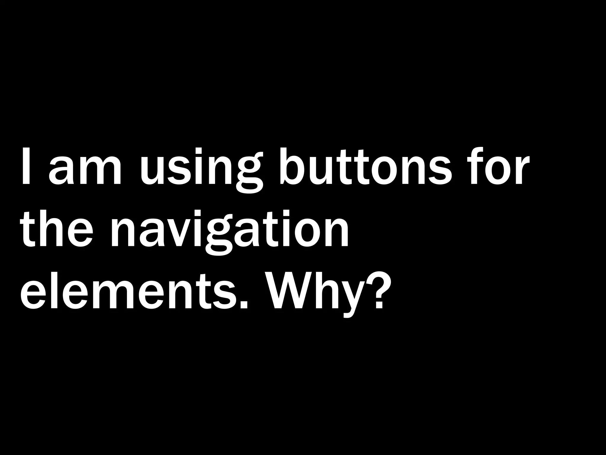 I am using buttons for the navigation elements. Why? 