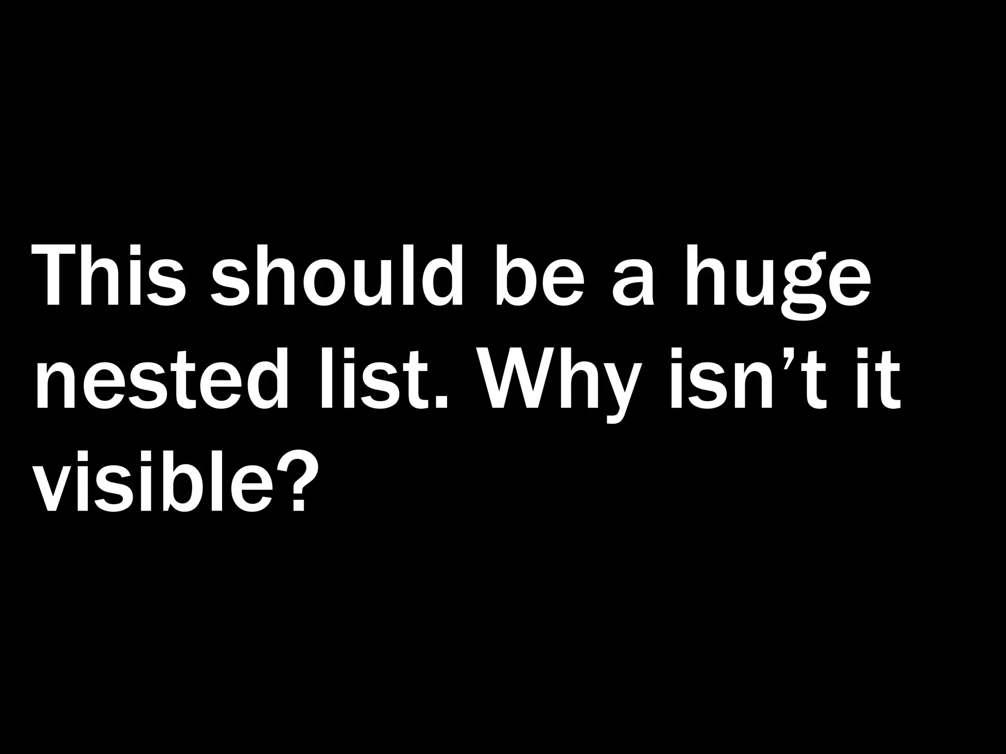 This should be a huge nested list. Why isn’t it visible? 