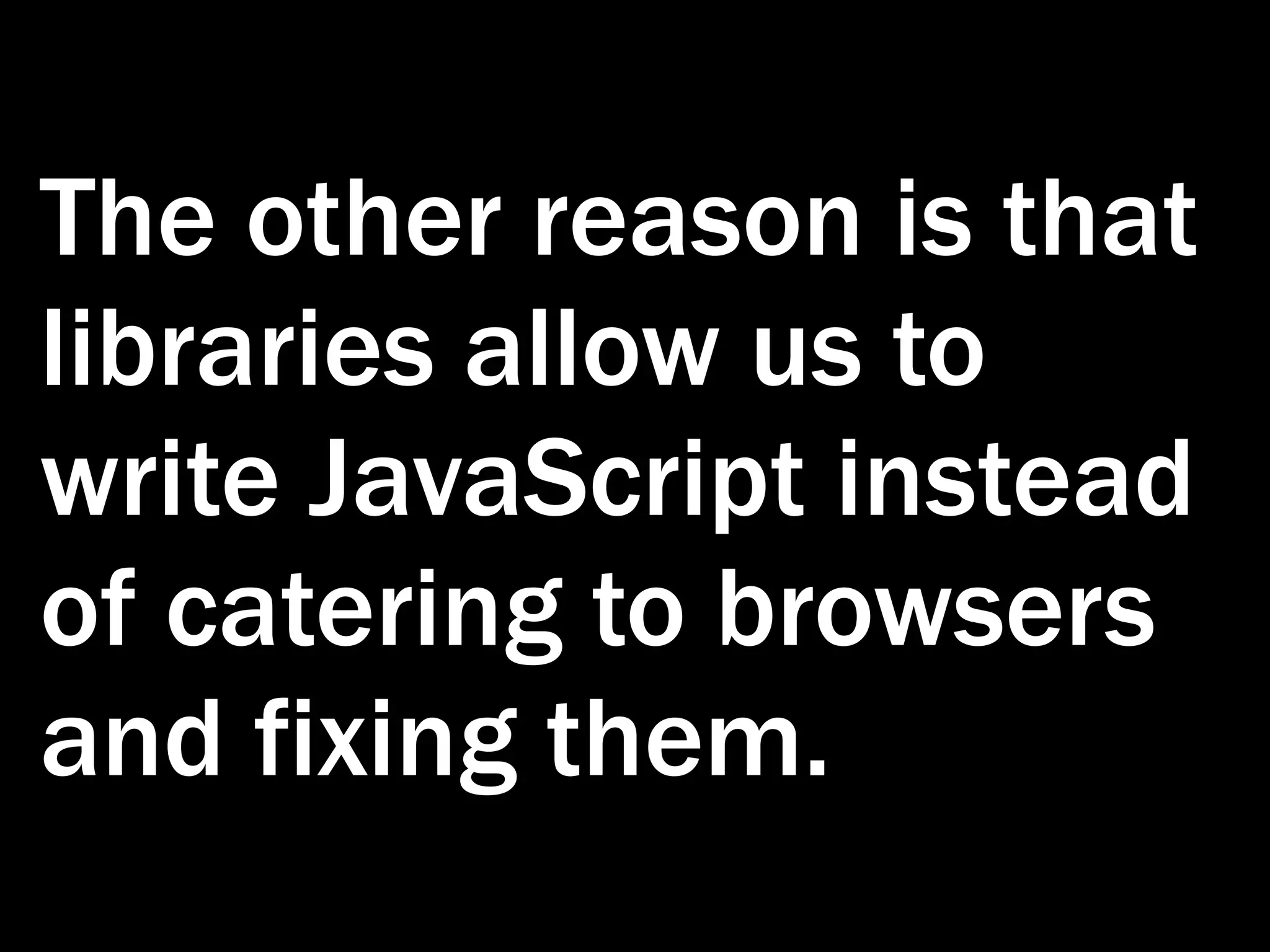 The other reason is that libraries allow us to write JavaScript instead of catering to browsers and fixing them. 