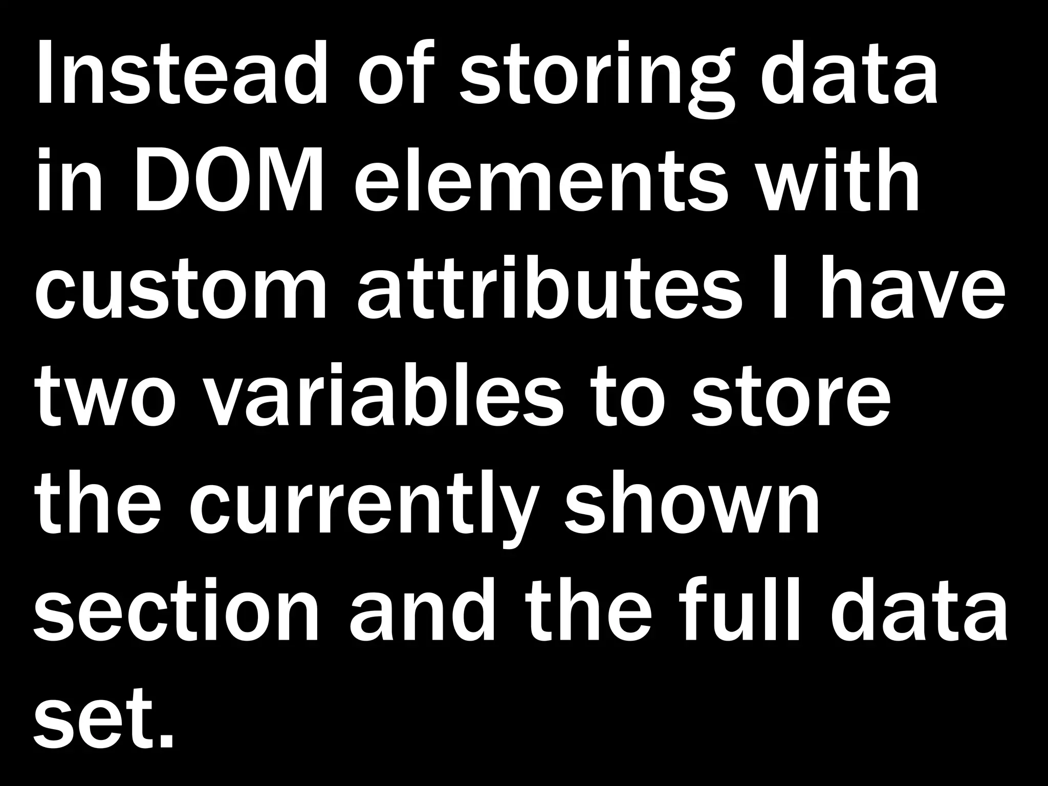 Instead of storing data in DOM elements with custom attributes I have two variables to store the currently shown section and the full data set. 