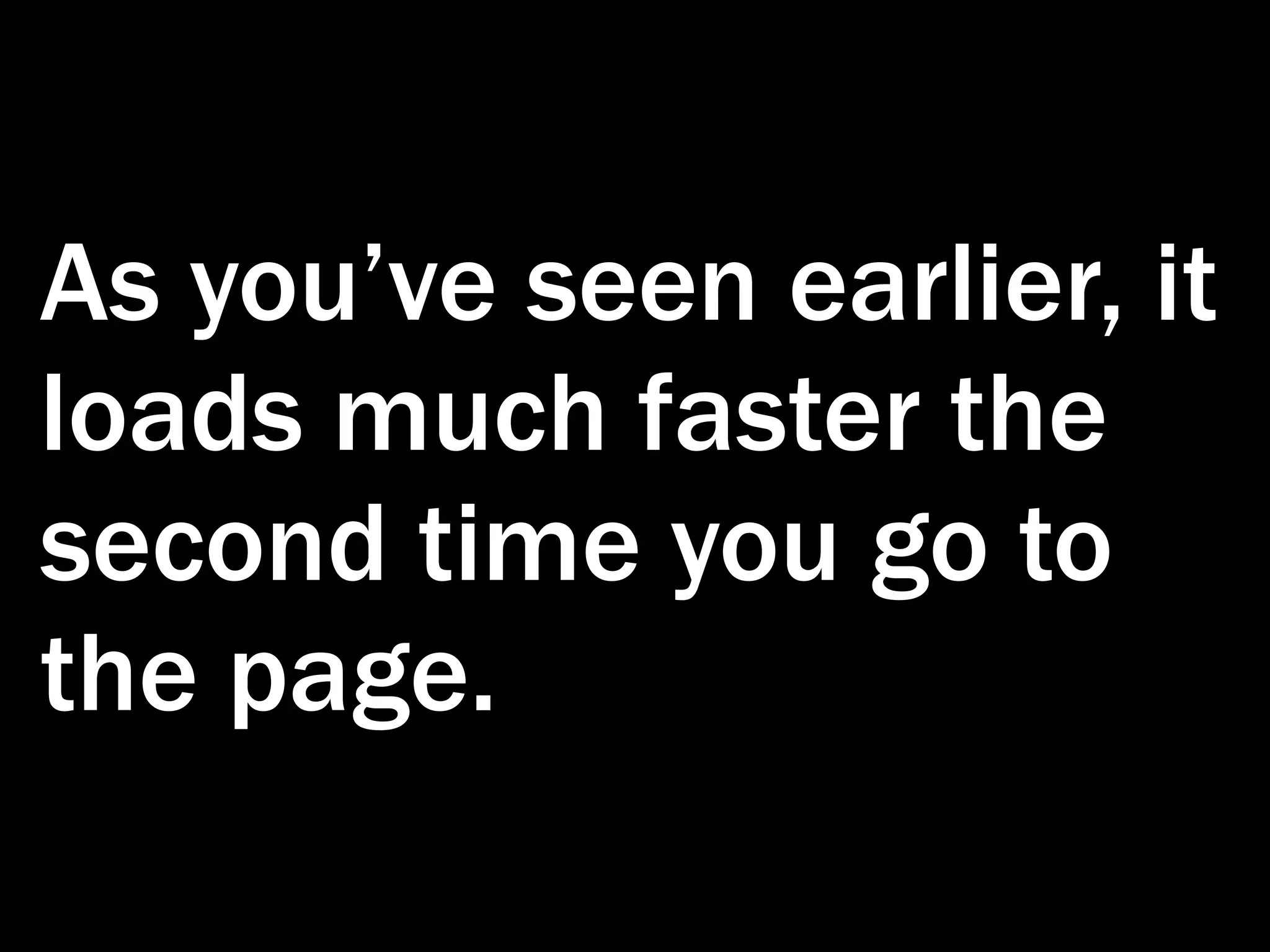 As you’ve seen earlier, it loads much faster the second time you go to the page. 