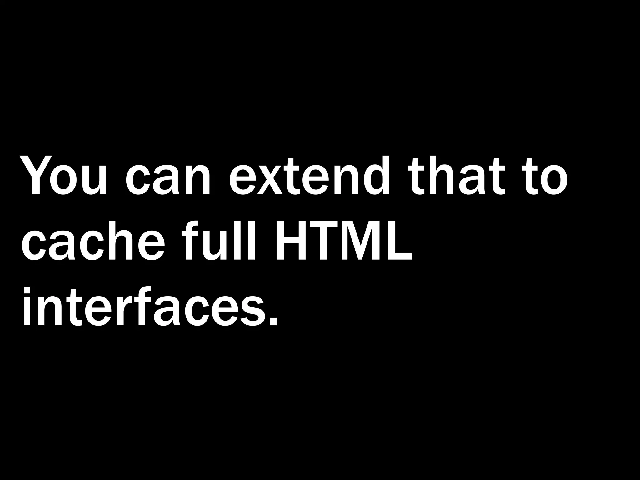 You can extend that to cache full HTML interfaces. 