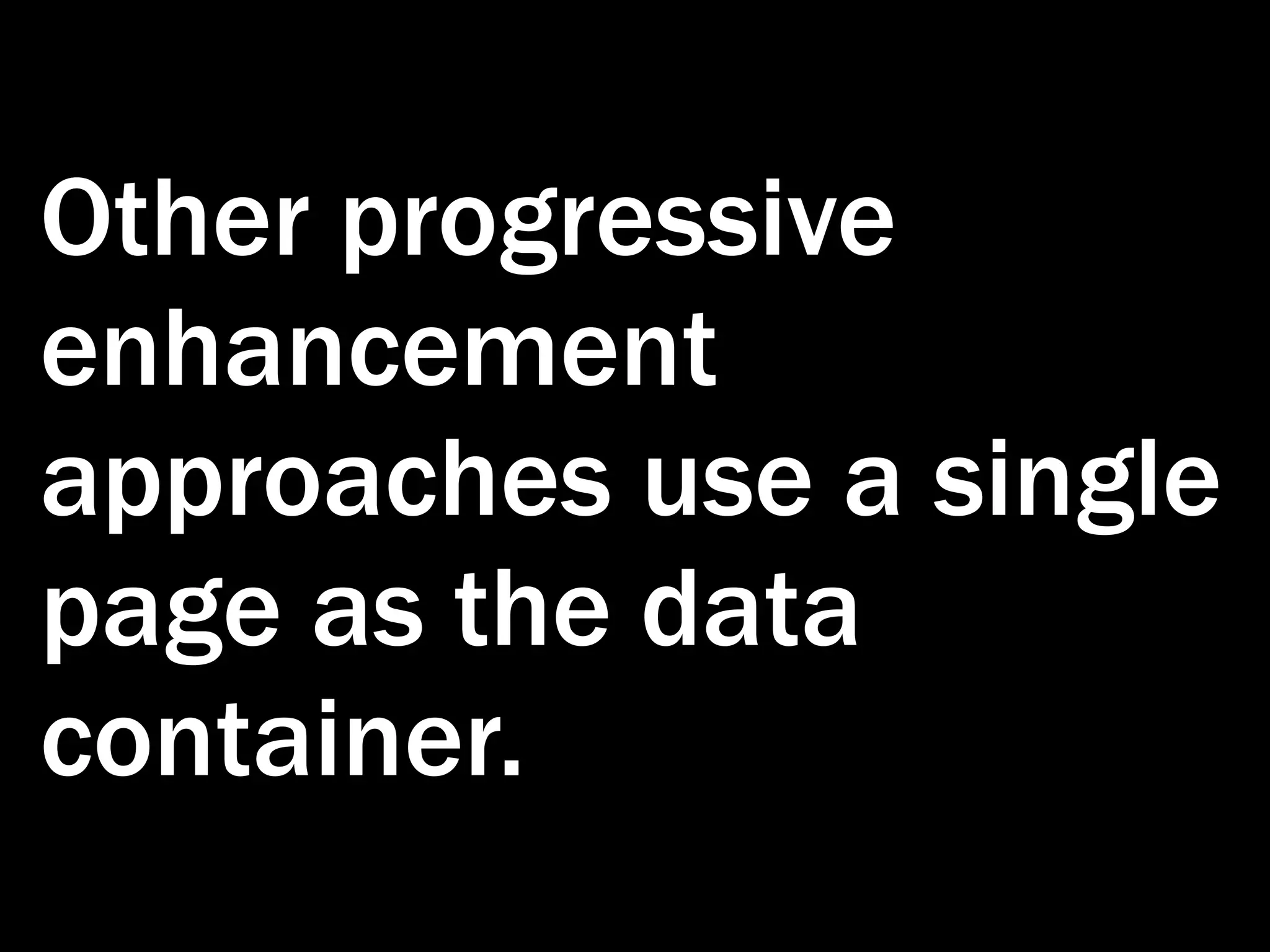 Other progressive enhancement approaches use a single page as the data container. 