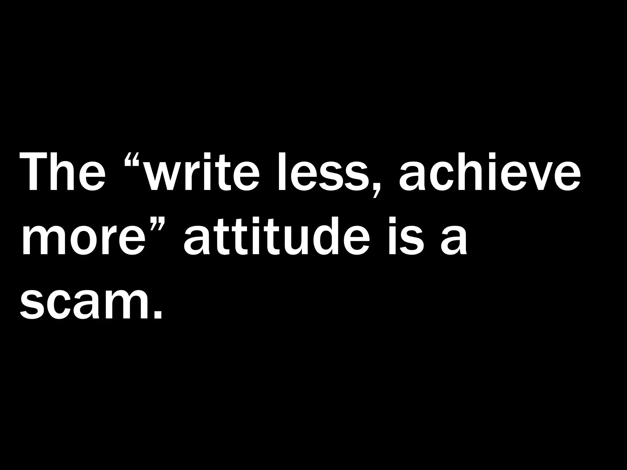The “write less, achieve more” attitude is a scam. 