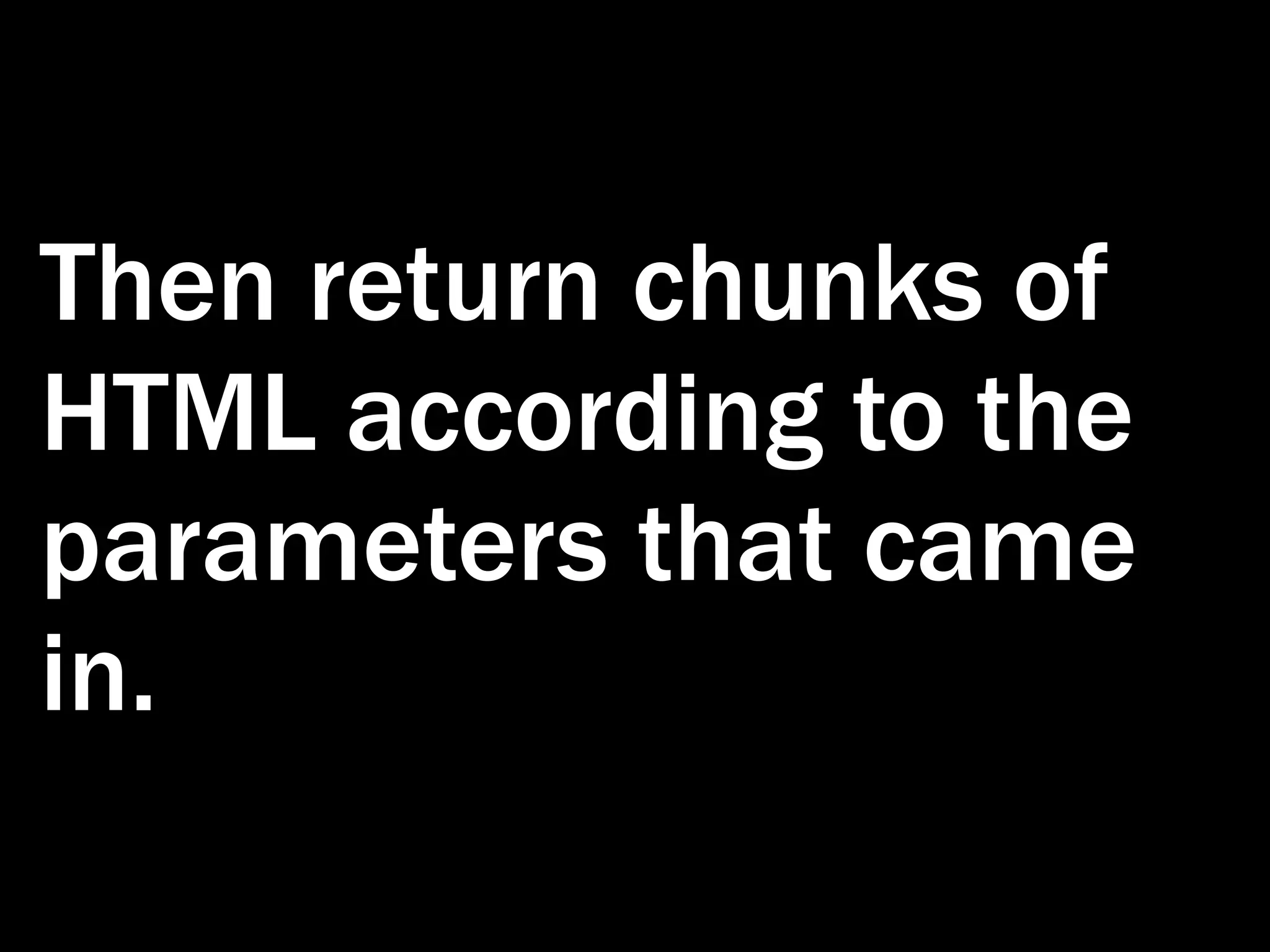 Then return chunks of HTML according to the parameters that came in. 