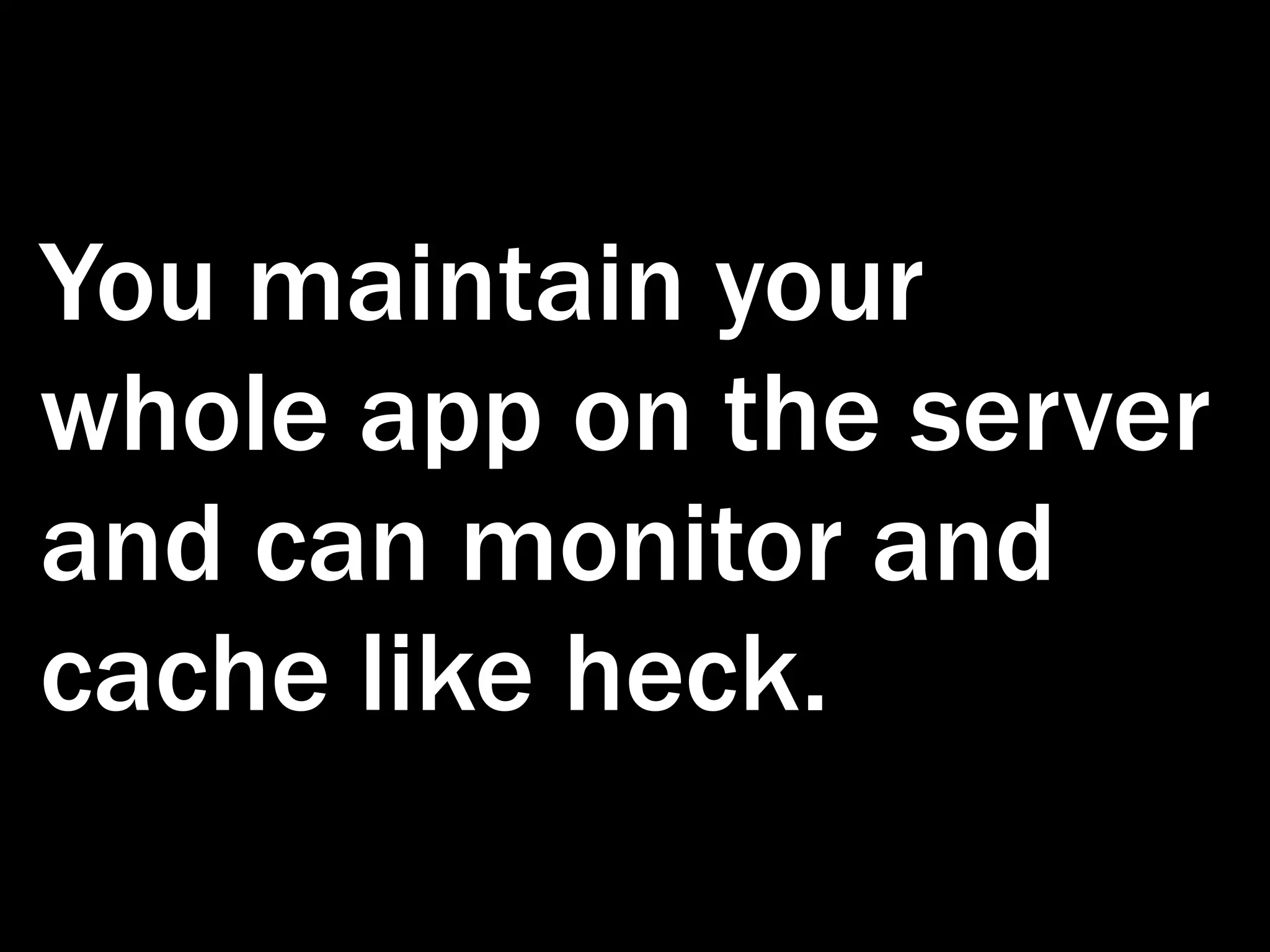You maintain your whole app on the server and can monitor and cache like heck. 
