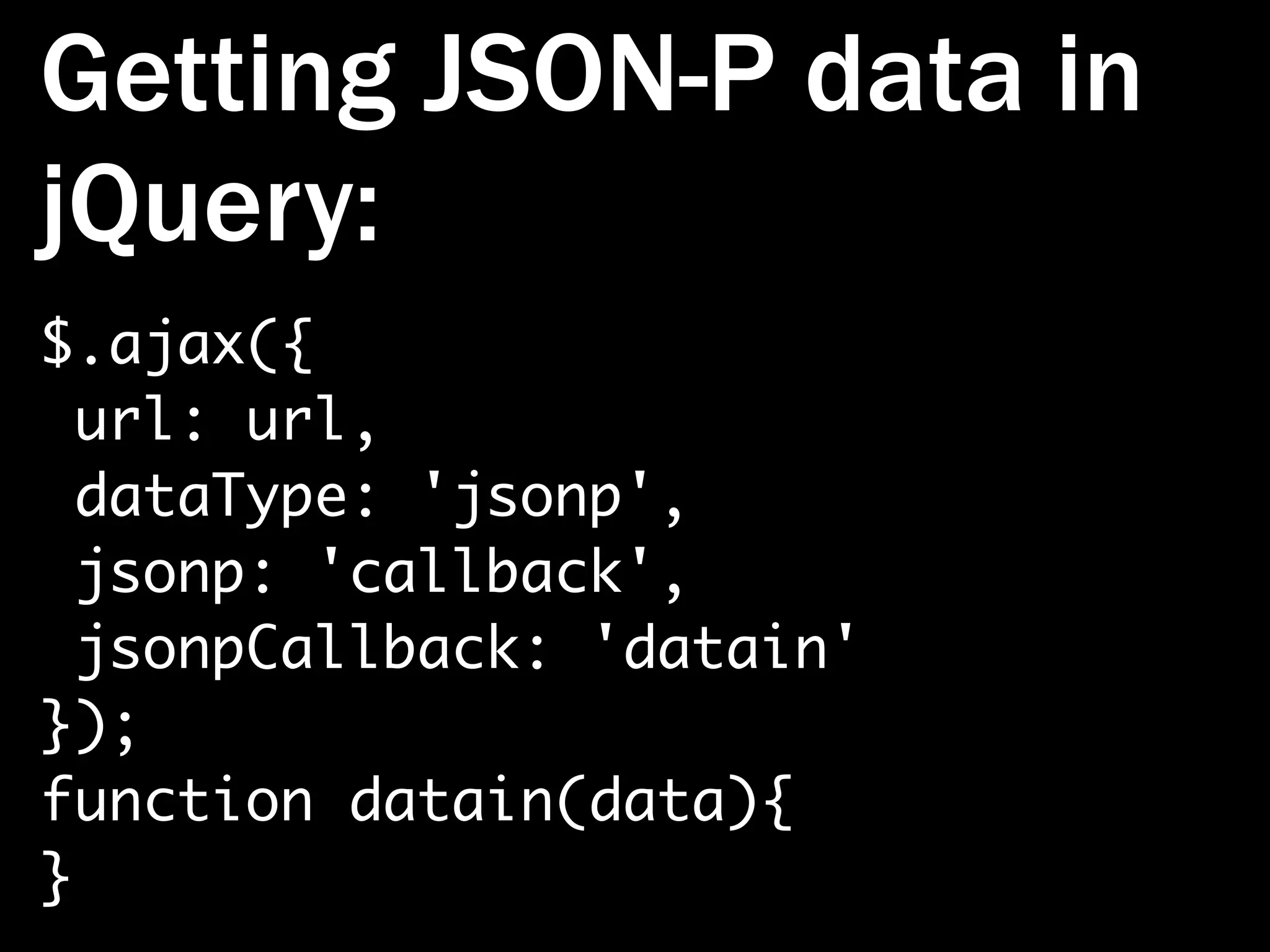 Getting JSON-P data in jQuery: $.ajax({ url: url, dataType: 'jsonp', jsonp: 'callback', jsonpCallback: 'datain' }); function datain(data){ } 
