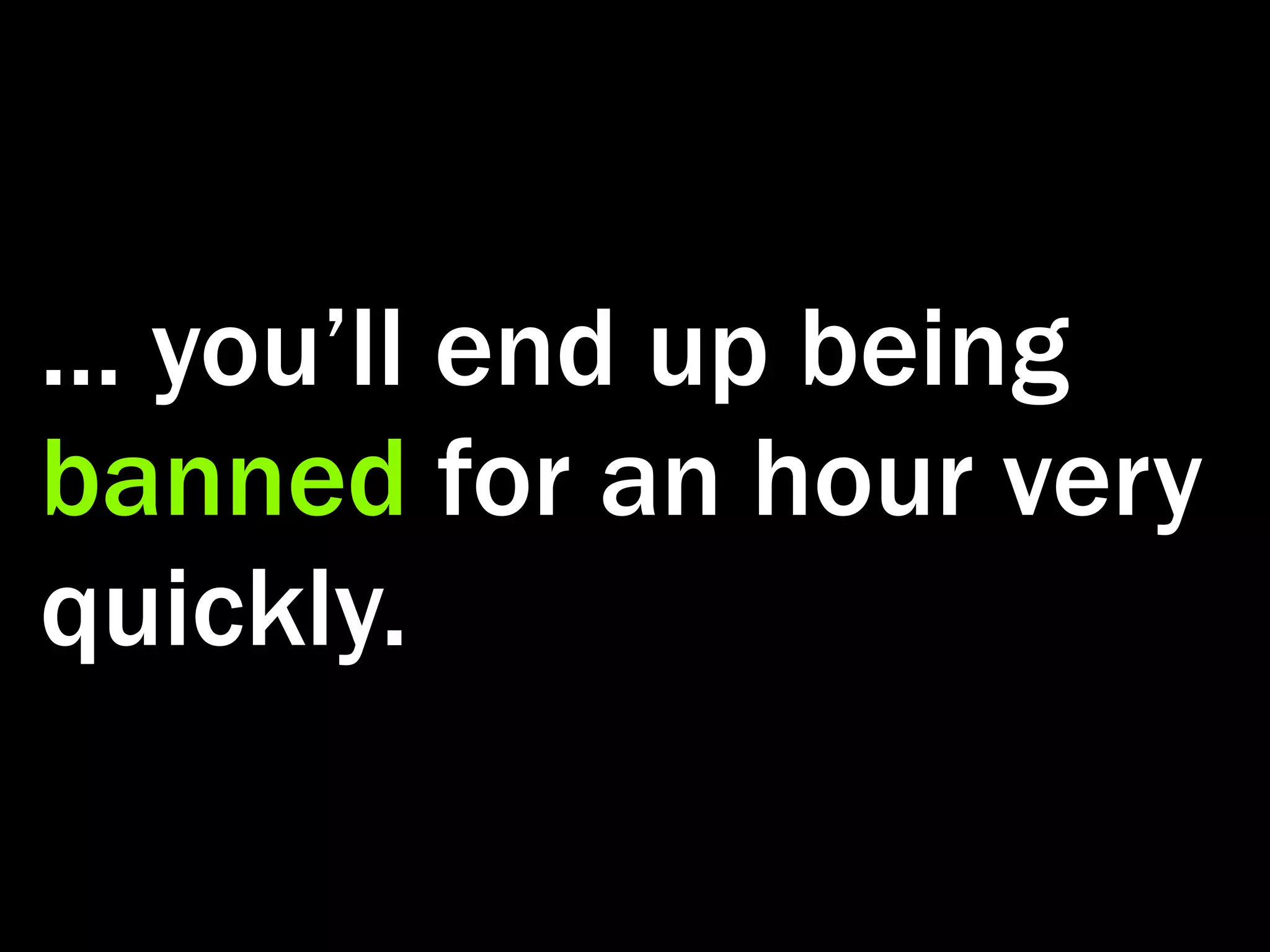 ... you’ll end up being banned for an hour very quickly. 