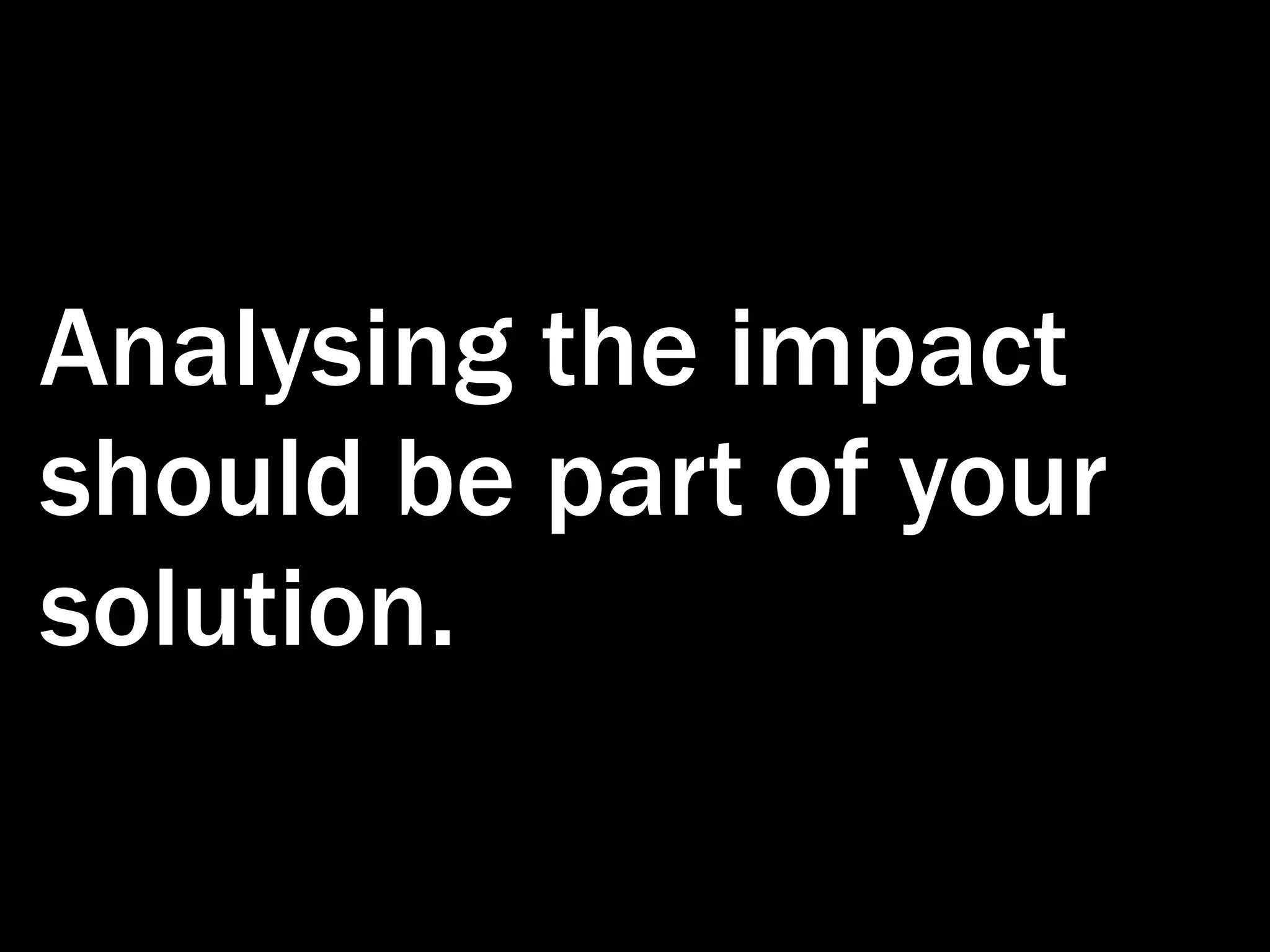 Analysing the impact should be part of your solution. 