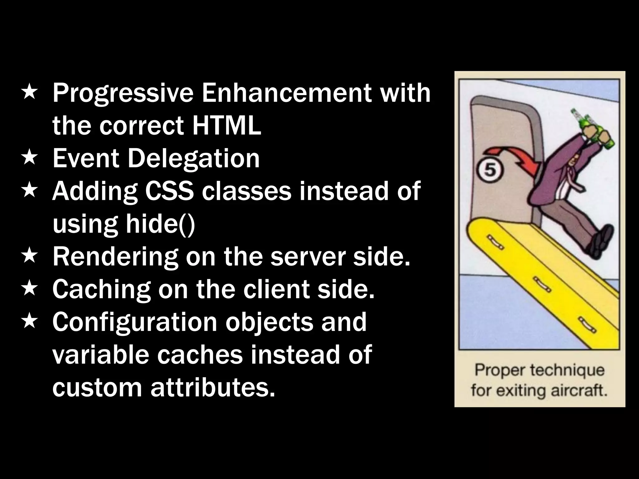 ★ Progressive Enhancement with the correct HTML ★ Event Delegation ★ Adding CSS classes instead of using hide() ★ Rendering on the server side. ★ Caching on the client side. ★ Configuration objects and variable caches instead of custom attributes. 