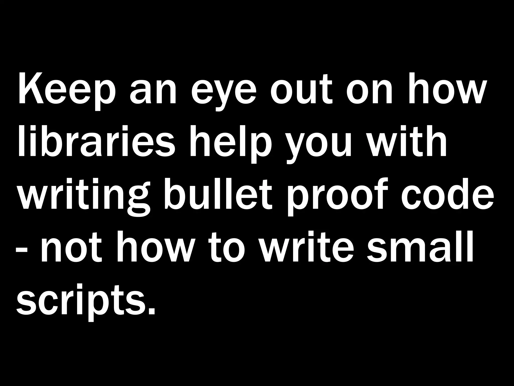 Keep an eye out on how libraries help you with writing bullet proof code - not how to write small scripts. 