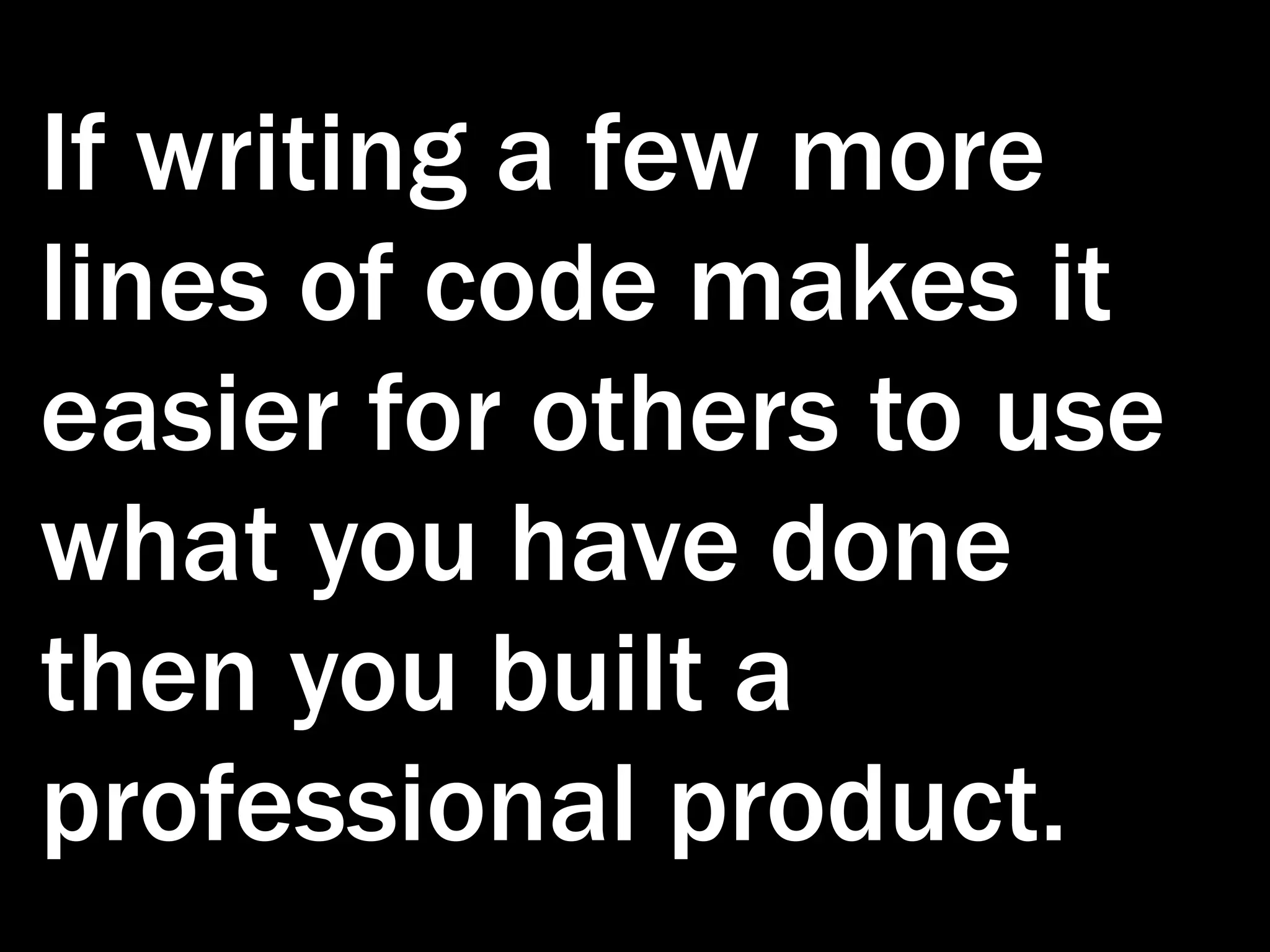 If writing a few more lines of code makes it easier for others to use what you have done then you built a professional product. 