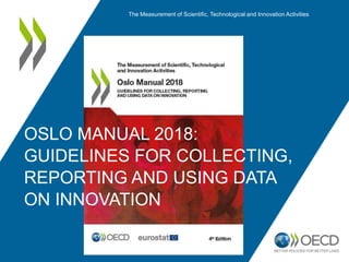 OSLO MANUAL 2018:
GUIDELINES FOR COLLECTING,
REPORTING AND USING DATA
ON INNOVATION
The Measurement of Scientific, Technological and Innovation Activities
 