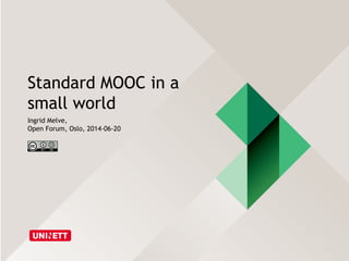 Standard MOOC in a
small world
Ingrid Melve,
Open Forum, Oslo, 2014-06-20
 