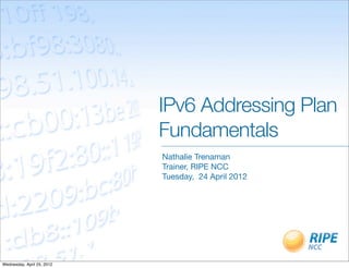 IPv6 Addressing Plan
                            Fundamentals
                            Nathalie Trenaman
                            Trainer, RIPE NCC
                            Tuesday, 24 April 2012




Wednesday, April 25, 2012
 
