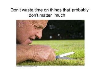 Don’t waste time on things that probably
         don’t matter much
 