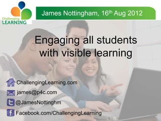 James Nottingham, 16th Aug 2012



      Engaging all students
       with visible learning

ChallengingLearning.com
james@p4c.com
@JamesNottinghm
Facebook.com/ChallengingLearning
 