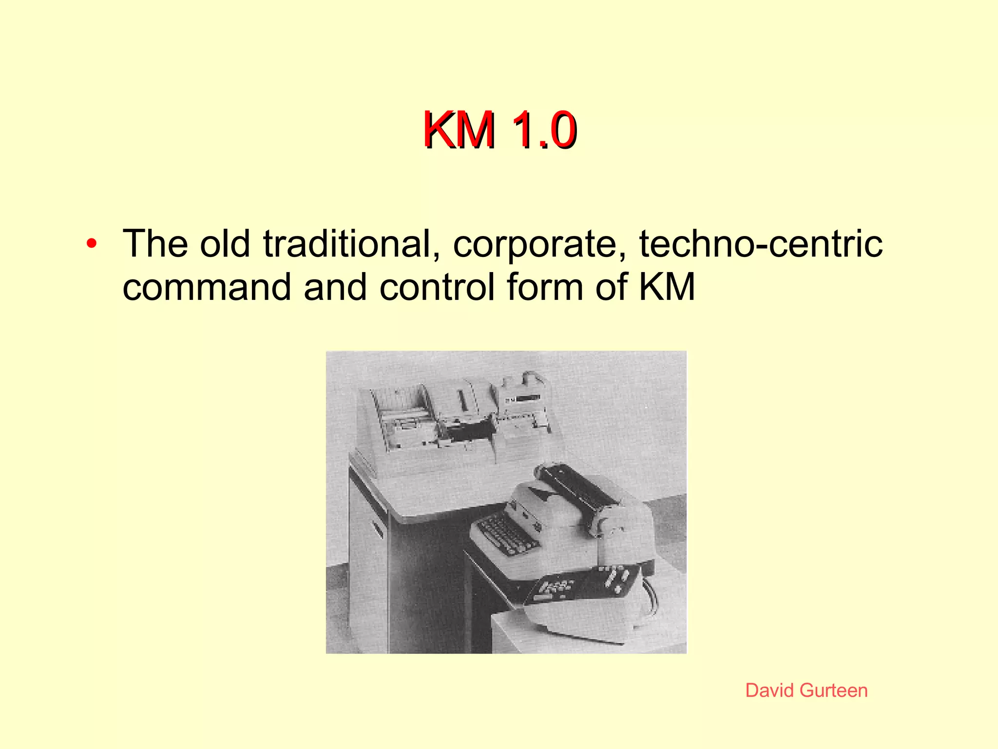 KM 1.0 The old traditional, corporate, techno-centric command and control form of KM  