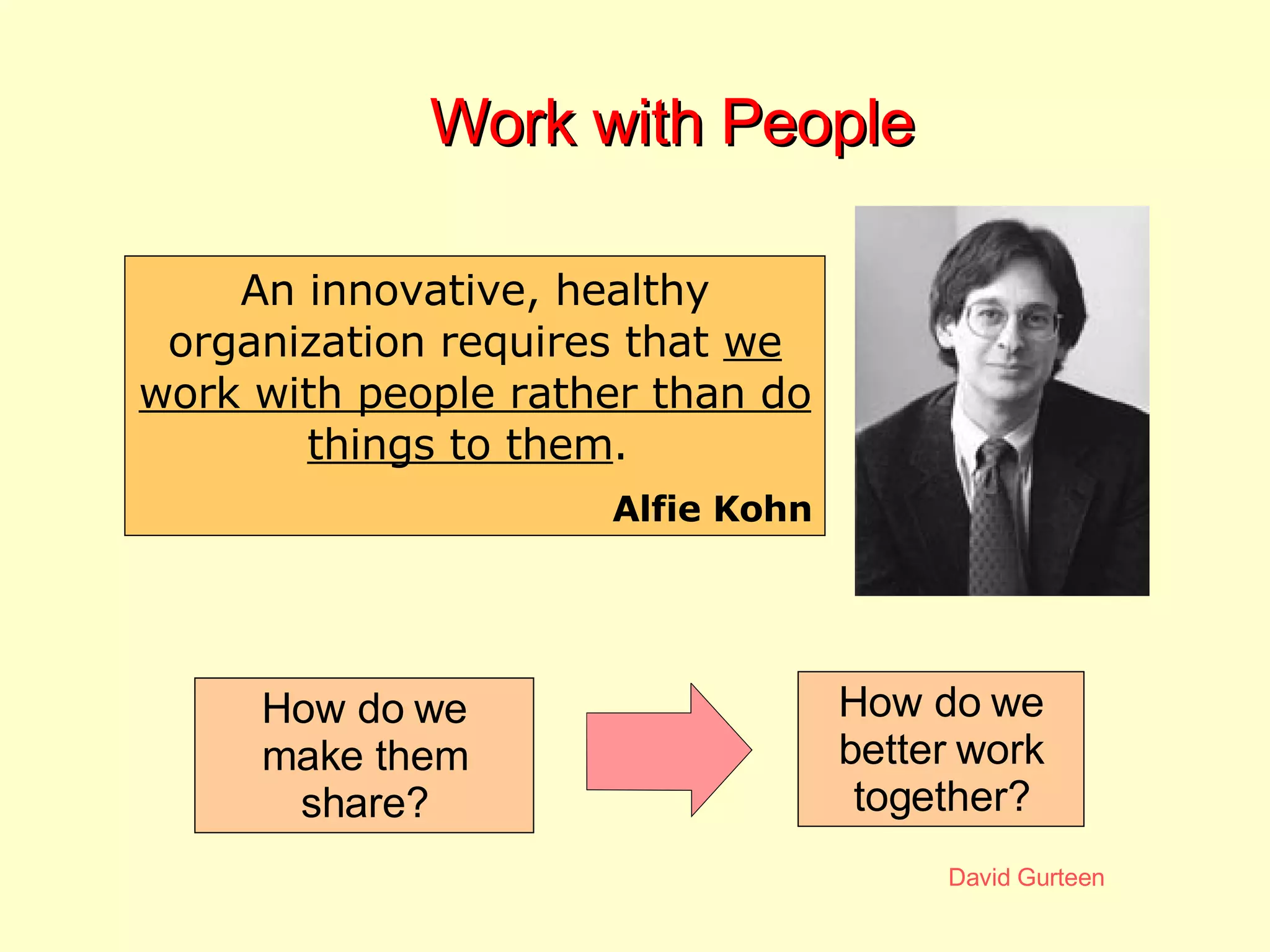 Work with People An innovative, healthy organization requires that  we work with people rather than do things to them .  Alfie Kohn How do we better work together? How do we make them share? 