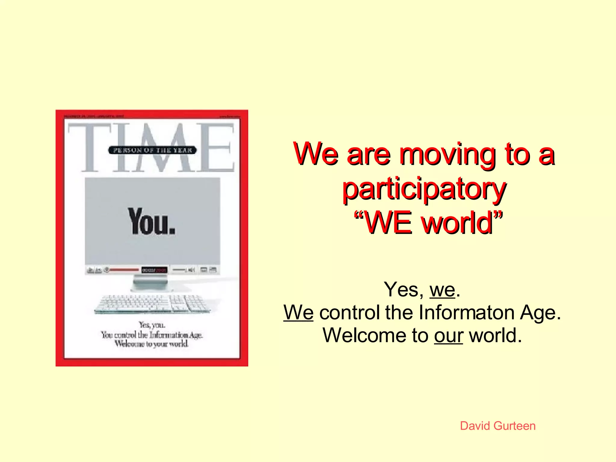 We are moving to a  participatory  “WE world” Yes,  we . We  control the Informaton Age. Welcome to  our  world. 