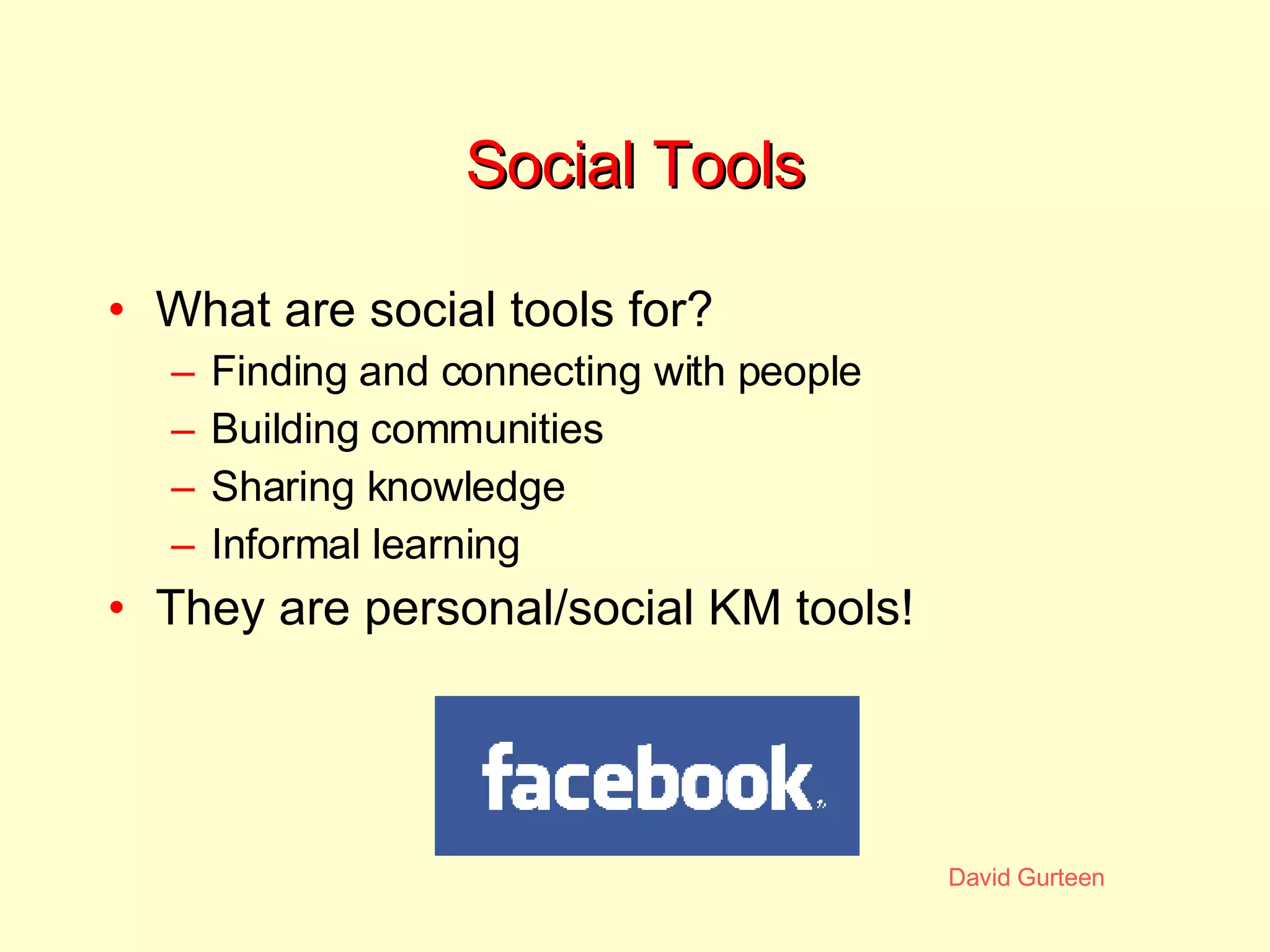 Social Tools What are social tools for? Finding and connecting with people Building communities Sharing knowledge Informal learning They are personal/social KM tools! 