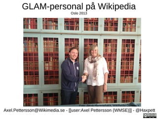 GLAM-personal på Wikipedia
Oslo 2013

Foto: Jakob Hammarbäck, Wikimedia Commons

Axel.Pettersson@Wikimedia.se - [[user:Axel Pettersson (WMSE)]] - @Haxpett

 