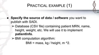 PRACTICAL EXAMPLE (1)
● Specify the source of data / software you want to
publish with SADI.
➢Database (CSV file) containing patient MRN, name,
height, weight, etc. We will use it to implement
patientInfo.
➢BMI computation algorithm:
BMI = mass, kg / height, m ^2.
 