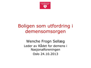 Boligen som utfordring i
demensomsorgen
Wenche Frogn Sellæg
Leder av Rådet for demens i
Nasjonalforeningen
Oslo 24.10.2013

 