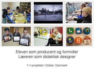 Eleven som producent og formidler 
Læreren som didaktisk designer 
! 
1:1-projektet i Odder, Danmark 
 