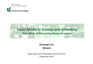 Social Media in Science and Altmetrics
New Ways of Measuring Research Impact
Christoph Lutz
@lutzid
Brown Bag Lunch, BI Norwegian Business School
3 September 2015
 