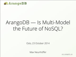 ArangoDB — Is Multi-Model 
the Future of NoSQL? 
Oslo, 23 October 2014 
Max Neunhöffer 
www.arangodb.com 
 