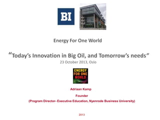Energy For One World

“Today’s Innovation in Big Oil, and Tomorrow’s needs”
23 October 2013, Oslo

Adriaan Kamp
Founder
(Program Director- Executive Education, Nyenrode Business University)

2013

 