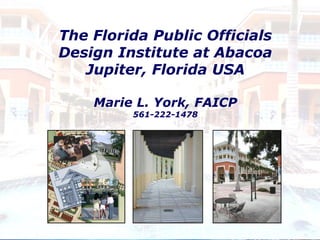 The Florida Public Officials Design Institute at Abacoa Jupiter, Florida USA Marie L. York, FAICP 561-222-1478 