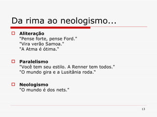 Da rima ao neologismo... Aliteração "Pense forte, pense Ford." "Vira verão Samoa." "A Atma é ótima.“ Paralelismo "Você tem seu estilo. A Renner tem todos." "O mundo gira e a Lusitânia roda.“ Neologismo  "O mundo é dos nets." 