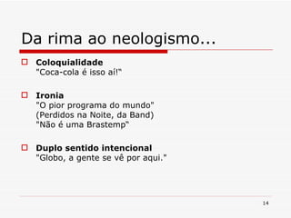 Da rima ao neologismo... Coloquialidade "Coca-cola é isso aí!“ Ironia "O pior programa do mundo"  (Perdidos na Noite, da Band) "Não é uma Brastemp“ Duplo sentido intencional "Globo, a gente se vê por aqui." 