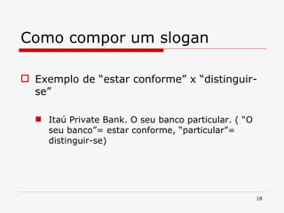 Como compor um slogan Exemplo de “estar conforme” x “distinguir-se” Itaú Private Bank. O seu banco particular. ( “O seu banco”= estar conforme, “particular”= distinguir-se) 